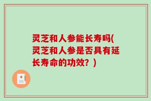 灵芝和人参能长寿吗(灵芝和人参是否具有延长寿命的功效？)-第1张图片-破壁灵芝孢子粉研究指南