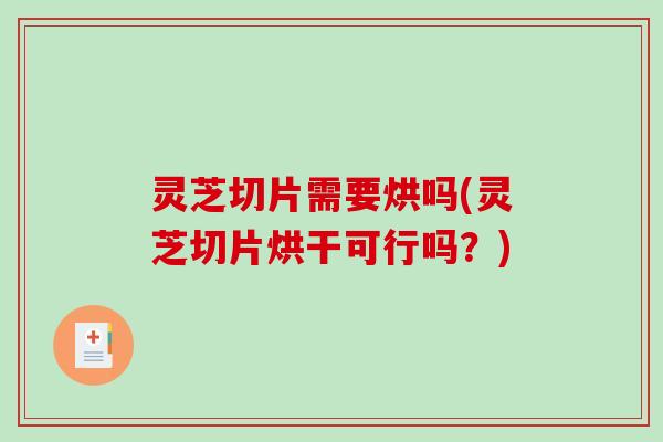 灵芝切片需要烘吗(灵芝切片烘干可行吗？)-第1张图片-破壁灵芝孢子粉研究指南