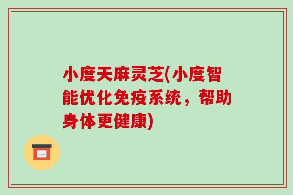 小度天麻灵芝(小度智能优化免疫系统,帮助身体更健康)-第1张图片-破壁灵芝孢子粉研究指南 小度天麻灵芝(小度智能优化免疫系统,帮助身体更健康)-第1张图片-破壁灵芝孢子粉研究指南