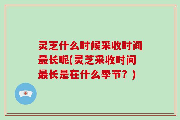 灵芝什么时候采收时间最长呢(灵芝采收时间最长是在什么季节?)-第1张图片-破壁灵芝孢子粉研究指南 灵芝什么时候采收时间最长呢(灵芝采收时间最长是在什么季节?)-第1张图片-破壁灵芝孢子粉研究指南