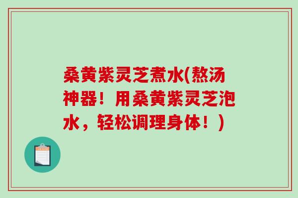 桑黄紫灵芝煮水(熬汤神器!用桑黄紫灵芝泡水,轻松调理身体!)-第1张图片-破壁灵芝孢子粉研究指南 桑黄紫灵芝煮水(熬汤神器!用桑黄紫灵芝泡水,轻松调理身体!)-第1张图片-破壁灵芝孢子粉研究指南