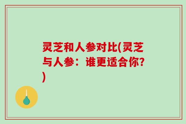 灵芝和人参对比(灵芝与人参:谁更适合你?)-第1张图片-破壁灵芝孢子粉研究指南 灵芝和人参对比(灵芝与人参:谁更适合你?)-第1张图片-破壁灵芝孢子粉研究指南
