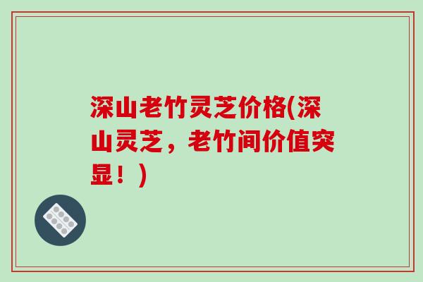 深山老竹灵芝价格(深山灵芝,老竹间价值突显!)-第1张图片-破壁灵芝孢子粉研究指南 深山老竹灵芝价格(深山灵芝,老竹间价值突显!)-第1张图片-破壁灵芝孢子粉研究指南