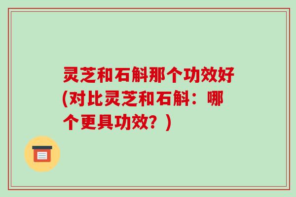 灵芝和石斛那个功效好(对比灵芝和石斛:哪个更具功效?)-第1张图片-破壁灵芝孢子粉研究指南 灵芝和石斛那个功效好(对比灵芝和石斛:哪个更具功效?)-第1张图片-破壁灵芝孢子粉研究指南