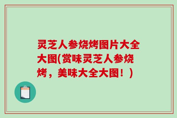灵芝人参烧烤图片大全大图(赏味灵芝人参烧烤,美味大全大图!)-第1张图片-破壁灵芝孢子粉研究指南 灵芝人参烧烤图片大全大图(赏味灵芝人参烧烤,美味大全大图!)-第1张图片-破壁灵芝孢子粉研究指南