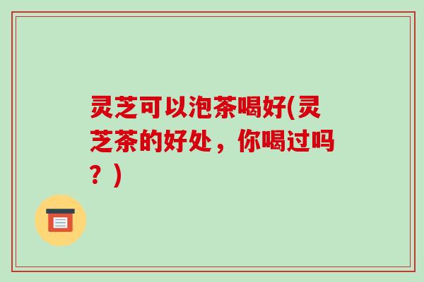 灵芝可以泡茶喝好(灵芝茶的好处,你喝过吗?)-第1张图片-破壁灵芝孢子粉研究指南 灵芝可以泡茶喝好(灵芝茶的好处,你喝过吗?)-第1张图片-破壁灵芝孢子粉研究指南