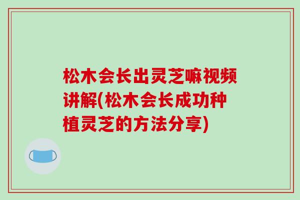 松木会长出灵芝嘛视频讲解(松木会长成功种植灵芝的方法分享)-第1张图片-破壁灵芝孢子粉研究指南 松木会长出灵芝嘛视频讲解(松木会长成功种植灵芝的方法分享)-第1张图片-破壁灵芝孢子粉研究指南