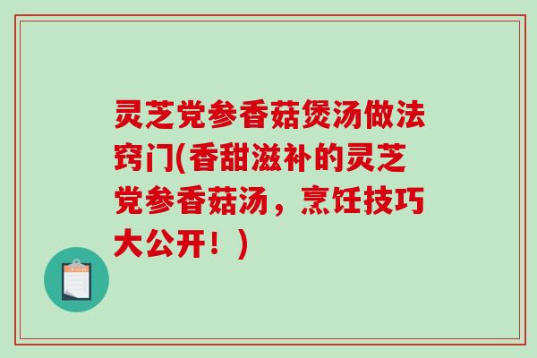 灵芝党参香菇煲汤做法窍门(香甜滋补的灵芝党参香菇汤,烹饪技巧大公开!)-第1张图片-破壁灵芝孢子粉研究指南 灵芝党参香菇煲汤做法窍门(香甜滋补的灵芝党参香菇汤,烹饪技巧大公开!)-第1张图片-破壁灵芝孢子粉研究指南