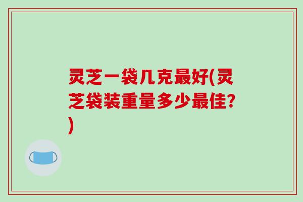 灵芝一袋几克最好(灵芝袋装重量多少最佳?)-第1张图片-破壁灵芝孢子粉研究指南 灵芝一袋几克最好(灵芝袋装重量多少最佳?)-第1张图片-破壁灵芝孢子粉研究指南