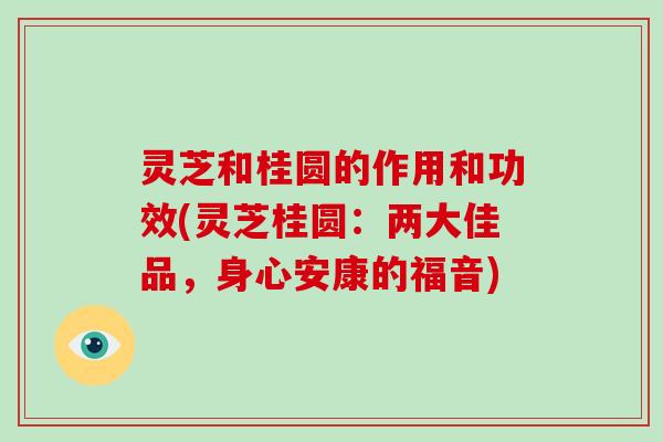 灵芝和桂圆的作用和功效(灵芝桂圆:两大佳品,身心安康的福音)-第1张图片-破壁灵芝孢子粉研究指南 灵芝和桂圆的作用和功效(灵芝桂圆:两大佳品,身心安康的福音)-第1张图片-破壁灵芝孢子粉研究指南