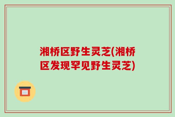 湘桥区野生灵芝(湘桥区发现罕见野生灵芝)-第1张图片-破壁灵芝孢子粉研究指南 湘桥区野生灵芝(湘桥区发现罕见野生灵芝)-第1张图片-破壁灵芝孢子粉研究指南