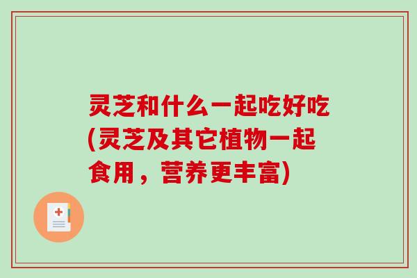 灵芝和什么一起吃好吃(灵芝及其它植物一起食用,营养更丰富)-第1张图片-破壁灵芝孢子粉研究指南 灵芝和什么一起吃好吃(灵芝及其它植物一起食用,营养更丰富)-第1张图片-破壁灵芝孢子粉研究指南