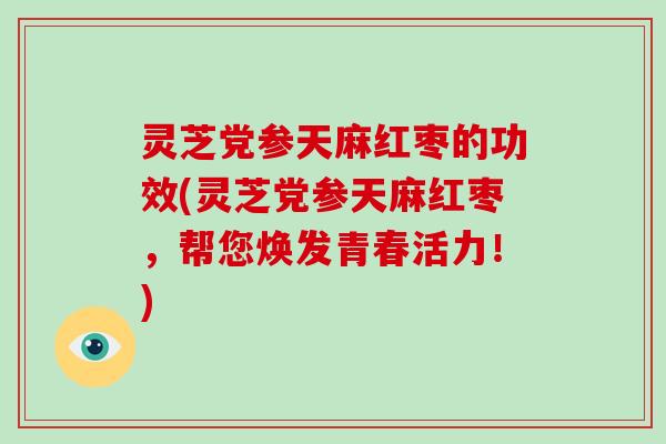 灵芝党参天麻红枣的功效(灵芝党参天麻红枣,帮您焕发青春活力!)-第1张图片-破壁灵芝孢子粉研究指南 灵芝党参天麻红枣的功效(灵芝党参天麻红枣,帮您焕发青春活力!)-第1张图片-破壁灵芝孢子粉研究指南