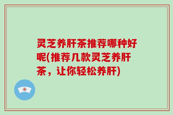 灵芝养肝茶推荐哪种好呢(推荐几款灵芝养肝茶,让你轻松养肝)-第1张图片-破壁灵芝孢子粉研究指南 灵芝养肝茶推荐哪种好呢(推荐几款灵芝养肝茶,让你轻松养肝)-第1张图片-破壁灵芝孢子粉研究指南