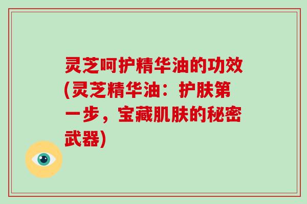 灵芝呵护精华油的功效(灵芝精华油：护肤第一步，宝藏肌肤的秘密武器)-第1张图片-破壁灵芝孢子粉研究指南