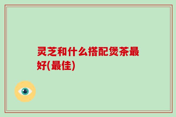 灵芝和什么搭配煲茶最好(最佳)-第1张图片-破壁灵芝孢子粉研究指南 灵芝和什么搭配煲茶最好(最佳)-第1张图片-破壁灵芝孢子粉研究指南