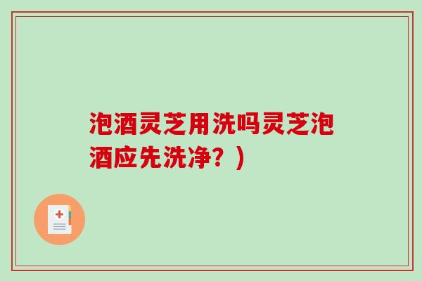 泡酒灵芝用洗吗灵芝泡酒应先洗净?)-第1张图片-破壁灵芝孢子粉研究指南 泡酒灵芝用洗吗灵芝泡酒应先洗净?)-第1张图片-破壁灵芝孢子粉研究指南