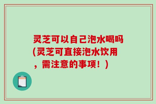 灵芝可以自己泡水喝吗(灵芝可直接泡水饮用,需注意的事项!)-第1张图片-破壁灵芝孢子粉研究指南 灵芝可以自己泡水喝吗(灵芝可直接泡水饮用,需注意的事项!)-第1张图片-破壁灵芝孢子粉研究指南