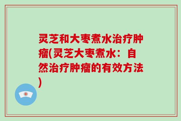 灵芝和大枣煮水治疗肿瘤(灵芝大枣煮水:自然治疗肿瘤的有效方法)-第1张图片-破壁灵芝孢子粉研究指南 灵芝和大枣煮水治疗肿瘤(灵芝大枣煮水:自然治疗肿瘤的有效方法)-第1张图片-破壁灵芝孢子粉研究指南