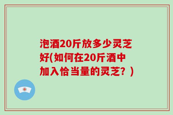 泡酒20斤放多少灵芝好(如何在20斤酒中加入恰当量的灵芝？)-第1张图片-破壁灵芝孢子粉研究指南