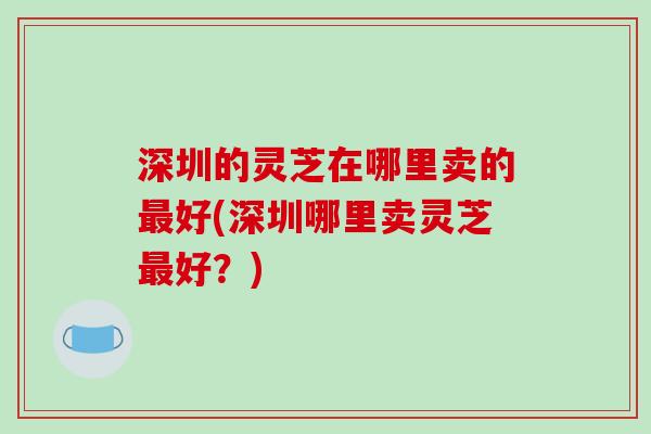 深圳的灵芝在哪里卖的最好(深圳哪里卖灵芝最好?)-第1张图片-破壁灵芝孢子粉研究指南 深圳的灵芝在哪里卖的最好(深圳哪里卖灵芝最好?)-第1张图片-破壁灵芝孢子粉研究指南