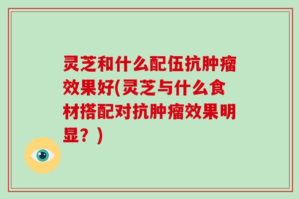 灵芝和什么配伍抗肿瘤效果好(灵芝与什么食材搭配对抗肿瘤效果明显?)-第1张图片-破壁灵芝孢子粉研究指南 灵芝和什么配伍抗肿瘤效果好(灵芝与什么食材搭配对抗肿瘤效果明显?)-第1张图片-破壁灵芝孢子粉研究指南