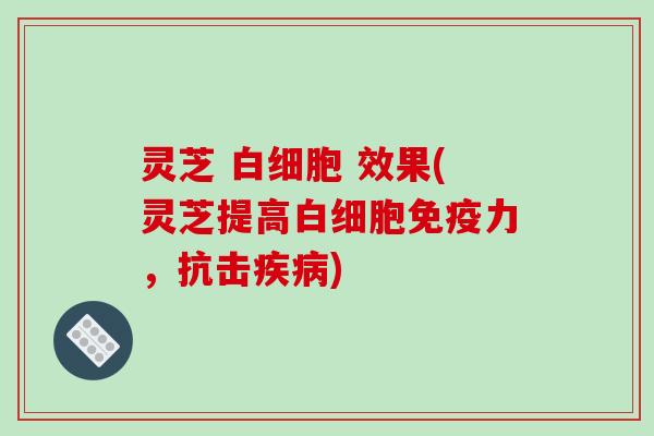 灵芝 白细胞 效果(灵芝提高白细胞免疫力,抗击疾病)-第1张图片-破壁灵芝孢子粉研究指南 灵芝 白细胞 效果(灵芝提高白细胞免疫力,抗击疾病)-第1张图片-破壁灵芝孢子粉研究指南