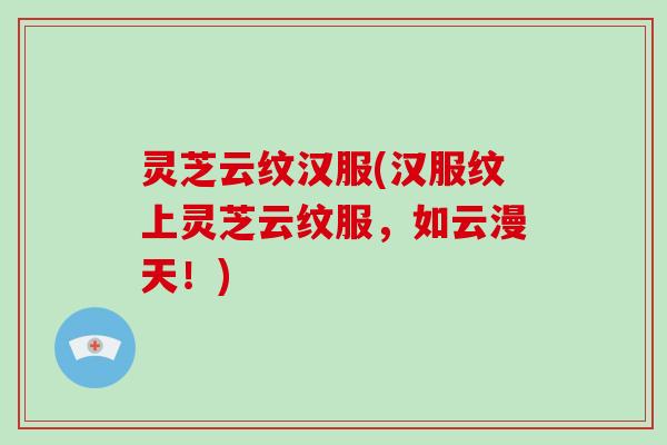 灵芝云纹汉服(汉服纹上灵芝云纹服，如云漫天！)-第1张图片-破壁灵芝孢子粉研究指南