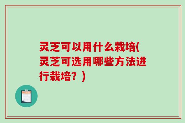 灵芝可以用什么栽培(灵芝可选用哪些方法进行栽培?)-第1张图片-破壁灵芝孢子粉研究指南 灵芝可以用什么栽培(灵芝可选用哪些方法进行栽培?)-第1张图片-破壁灵芝孢子粉研究指南