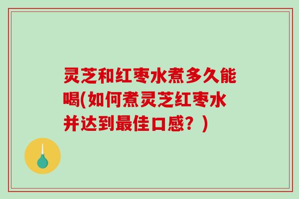 灵芝和红枣水煮多久能喝(如何煮灵芝红枣水并达到最佳口感？)-第1张图片-破壁灵芝孢子粉研究指南