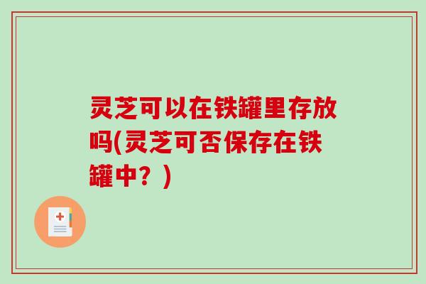 灵芝可以在铁罐里存放吗(灵芝可否保存在铁罐中？)-第1张图片-破壁灵芝孢子粉研究指南