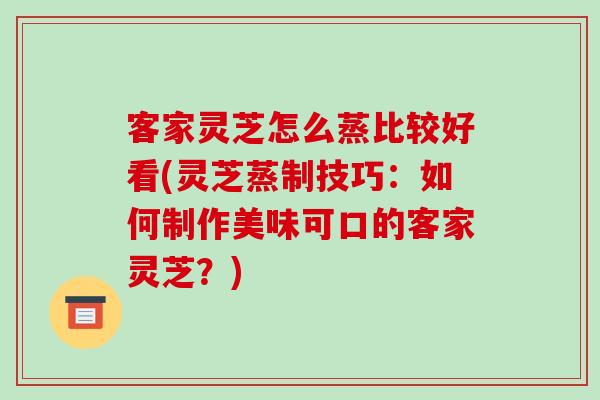 客家灵芝怎么蒸比较好看(灵芝蒸制技巧:如何制作美味可口的客家灵芝?)-第1张图片-破壁灵芝孢子粉研究指南 客家灵芝怎么蒸比较好看(灵芝蒸制技巧:如何制作美味可口的客家灵芝?)-第1张图片-破壁灵芝孢子粉研究指南