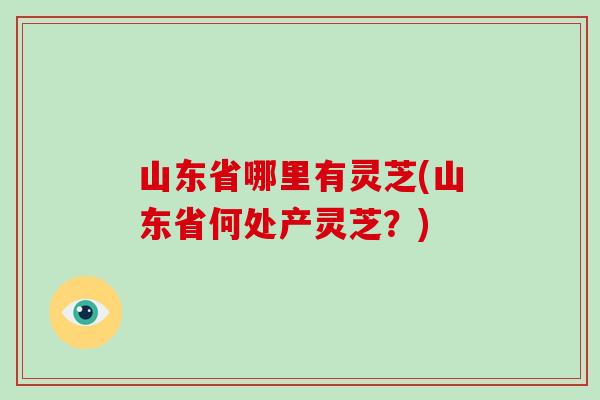 山东省哪里有灵芝(山东省何处产灵芝?)-第1张图片-破壁灵芝孢子粉研究指南 山东省哪里有灵芝(山东省何处产灵芝?)-第1张图片-破壁灵芝孢子粉研究指南