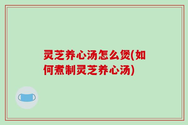 灵芝养心汤怎么煲(如何煮制灵芝养心汤)-第1张图片-破壁灵芝孢子粉研究指南 灵芝养心汤怎么煲(如何煮制灵芝养心汤)-第1张图片-破壁灵芝孢子粉研究指南