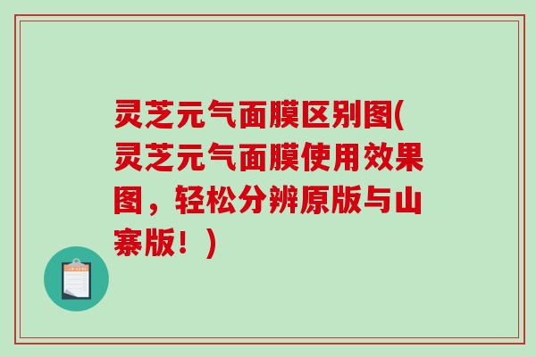 灵芝元气面膜区别图(灵芝元气面膜使用效果图,轻松分辨原版与山寨版!)-第1张图片-破壁灵芝孢子粉研究指南 灵芝元气面膜区别图(灵芝元气面膜使用效果图,轻松分辨原版与山寨版!)-第1张图片-破壁灵芝孢子粉研究指南