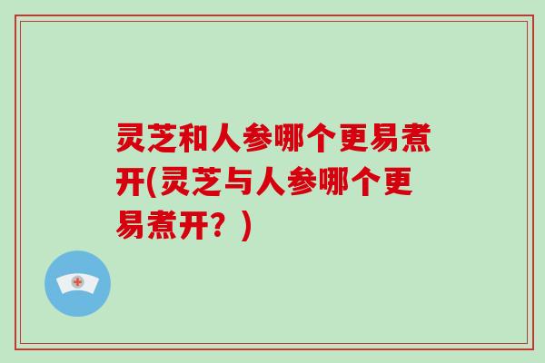 灵芝和人参哪个更易煮开(灵芝与人参哪个更易煮开？)-第1张图片-破壁灵芝孢子粉研究指南