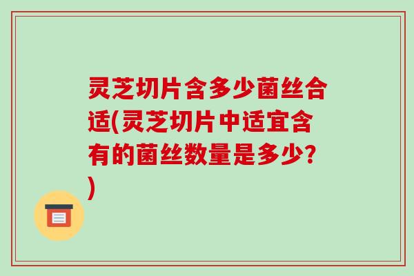 灵芝切片含多少菌丝合适(灵芝切片中适宜含有的菌丝数量是多少?)-第1张图片-破壁灵芝孢子粉研究指南 灵芝切片含多少菌丝合适(灵芝切片中适宜含有的菌丝数量是多少?)-第1张图片-破壁灵芝孢子粉研究指南