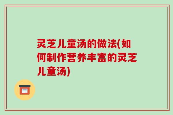 灵芝儿童汤的做法(如何制作营养丰富的灵芝儿童汤)-第1张图片-破壁灵芝孢子粉研究指南 灵芝儿童汤的做法(如何制作营养丰富的灵芝儿童汤)-第1张图片-破壁灵芝孢子粉研究指南