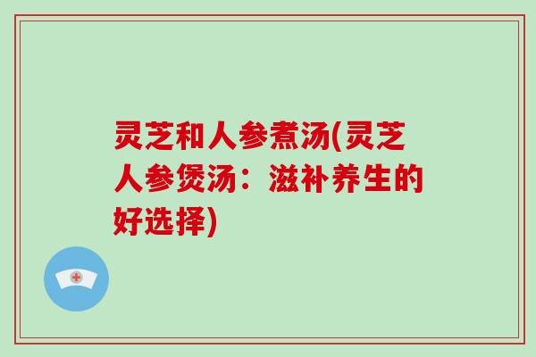 灵芝和人参煮汤(灵芝人参煲汤:滋补养生的好选择)-第1张图片-破壁灵芝孢子粉研究指南 灵芝和人参煮汤(灵芝人参煲汤:滋补养生的好选择)-第1张图片-破壁灵芝孢子粉研究指南