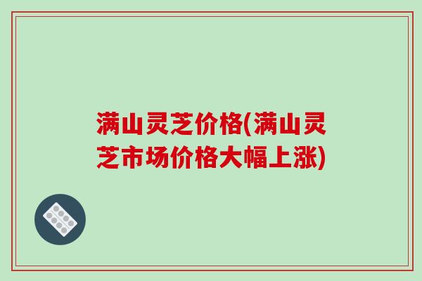 满山灵芝价格(满山灵芝市场价格大幅上涨)-第1张图片-破壁灵芝孢子粉研究指南 满山灵芝价格(满山灵芝市场价格大幅上涨)-第1张图片-破壁灵芝孢子粉研究指南
