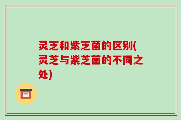 灵芝和紫芝菌的区别(灵芝与紫芝菌的不同之处)-第1张图片-破壁灵芝孢子粉研究指南 灵芝和紫芝菌的区别(灵芝与紫芝菌的不同之处)-第1张图片-破壁灵芝孢子粉研究指南