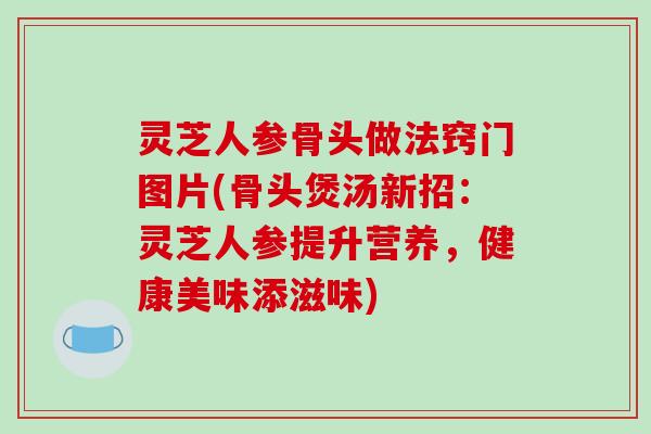 灵芝人参骨头做法窍门图片(骨头煲汤新招：灵芝人参提升营养，健康美味添滋味)-第1张图片-破壁灵芝孢子粉研究指南