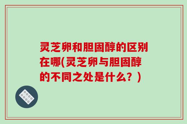 灵芝卵和胆固醇的区别在哪(灵芝卵与胆固醇的不同之处是什么?)-第1张图片-破壁灵芝孢子粉研究指南 灵芝卵和胆固醇的区别在哪(灵芝卵与胆固醇的不同之处是什么?)-第1张图片-破壁灵芝孢子粉研究指南