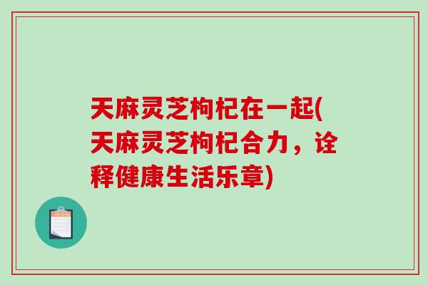 天麻灵芝枸杞在一起(天麻灵芝枸杞合力,诠释健康生活乐章)-第1张图片-破壁灵芝孢子粉研究指南 天麻灵芝枸杞在一起(天麻灵芝枸杞合力,诠释健康生活乐章)-第1张图片-破壁灵芝孢子粉研究指南