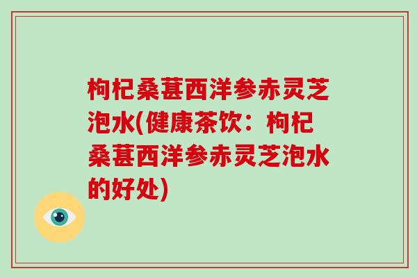 枸杞桑葚西洋参赤灵芝泡水(健康茶饮：枸杞桑葚西洋参赤灵芝泡水的好处)-第1张图片-破壁灵芝孢子粉研究指南