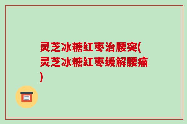 灵芝冰糖红枣治腰突(灵芝冰糖红枣缓解腰痛)-第1张图片-破壁灵芝孢子粉研究指南 灵芝冰糖红枣治腰突(灵芝冰糖红枣缓解腰痛)-第1张图片-破壁灵芝孢子粉研究指南