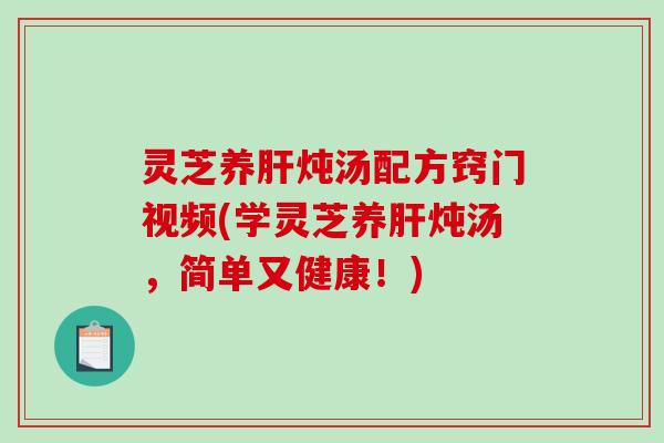 灵芝养肝炖汤配方窍门视频(学灵芝养肝炖汤,简单又健康!)-第1张图片-破壁灵芝孢子粉研究指南 灵芝养肝炖汤配方窍门视频(学灵芝养肝炖汤,简单又健康!)-第1张图片-破壁灵芝孢子粉研究指南