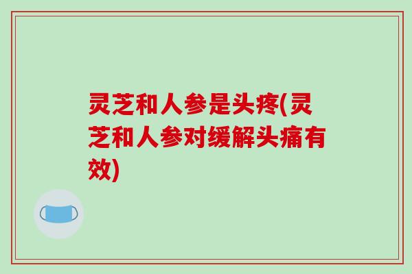 灵芝和人参是头疼(灵芝和人参对缓解头痛有效)-第1张图片-破壁灵芝孢子粉研究指南
