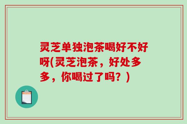 灵芝单独泡茶喝好不好呀(灵芝泡茶，好处多多，你喝过了吗？)-第1张图片-破壁灵芝孢子粉研究指南