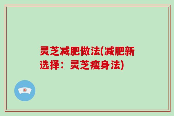 灵芝减肥做法(减肥新选择:灵芝瘦身法)-第1张图片-破壁灵芝孢子粉研究指南 灵芝减肥做法(减肥新选择:灵芝瘦身法)-第1张图片-破壁灵芝孢子粉研究指南